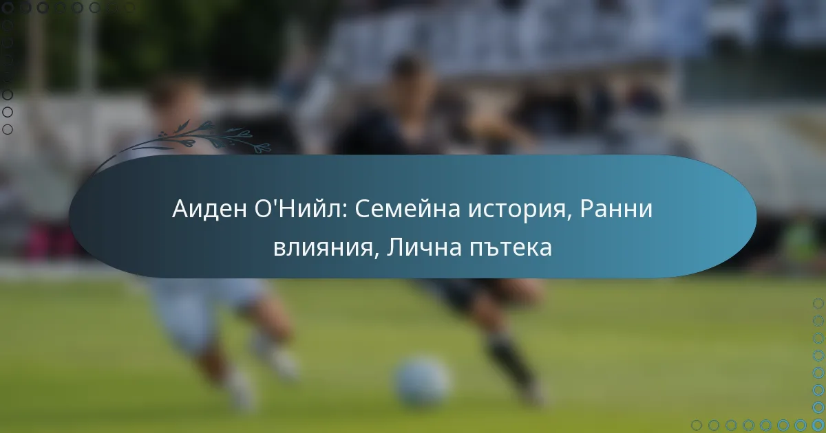 You are currently viewing Аиден О’Нийл: Семейна история, Ранни влияния, Лична пътека