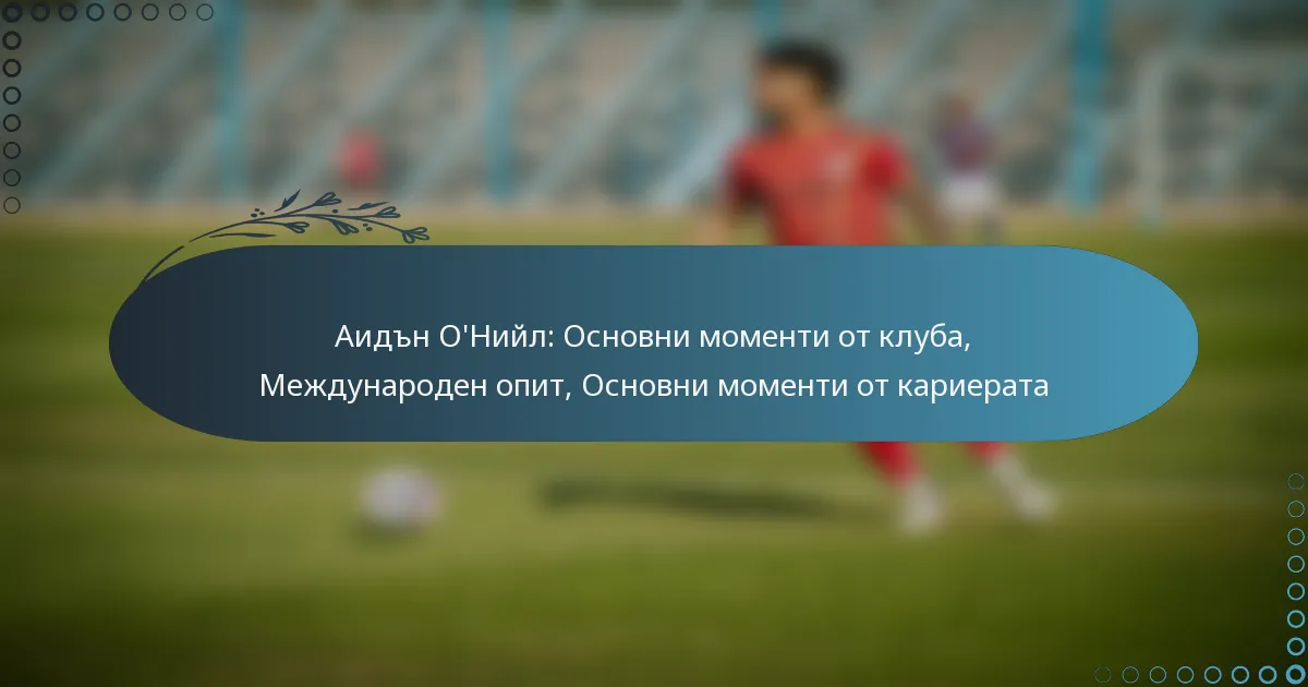 You are currently viewing Аидън О’Нийл: Основни моменти от клуба, Международен опит, Основни моменти от кариерата