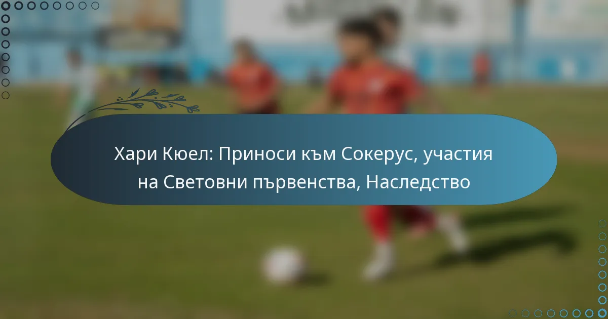 You are currently viewing Хари Кюел: Приноси към Сокерус, участия на Световни първенства, Наследство