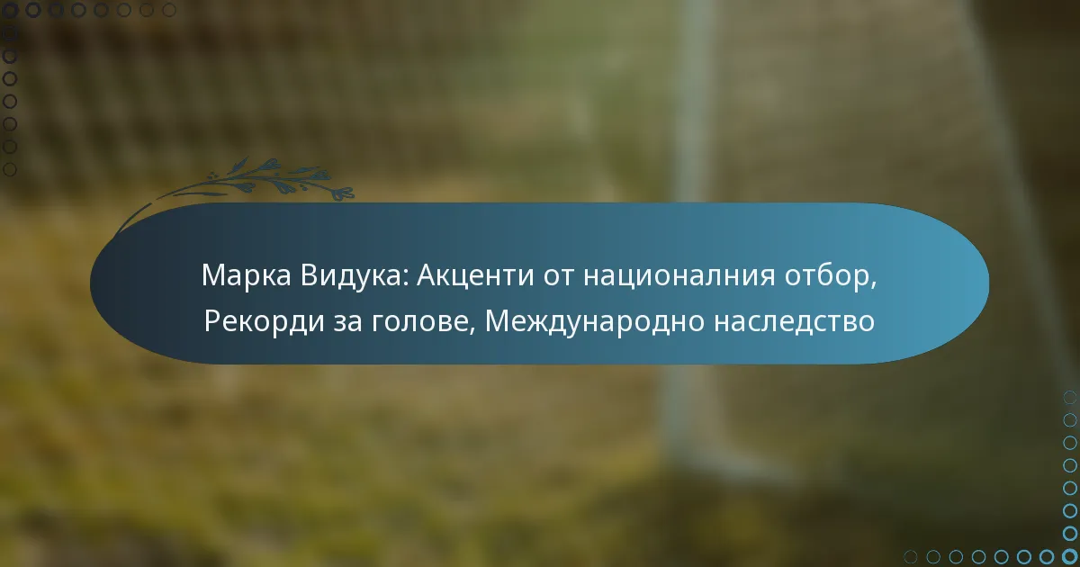 You are currently viewing Марка Видука: Акценти от националния отбор, Рекорди за голове, Международно наследство