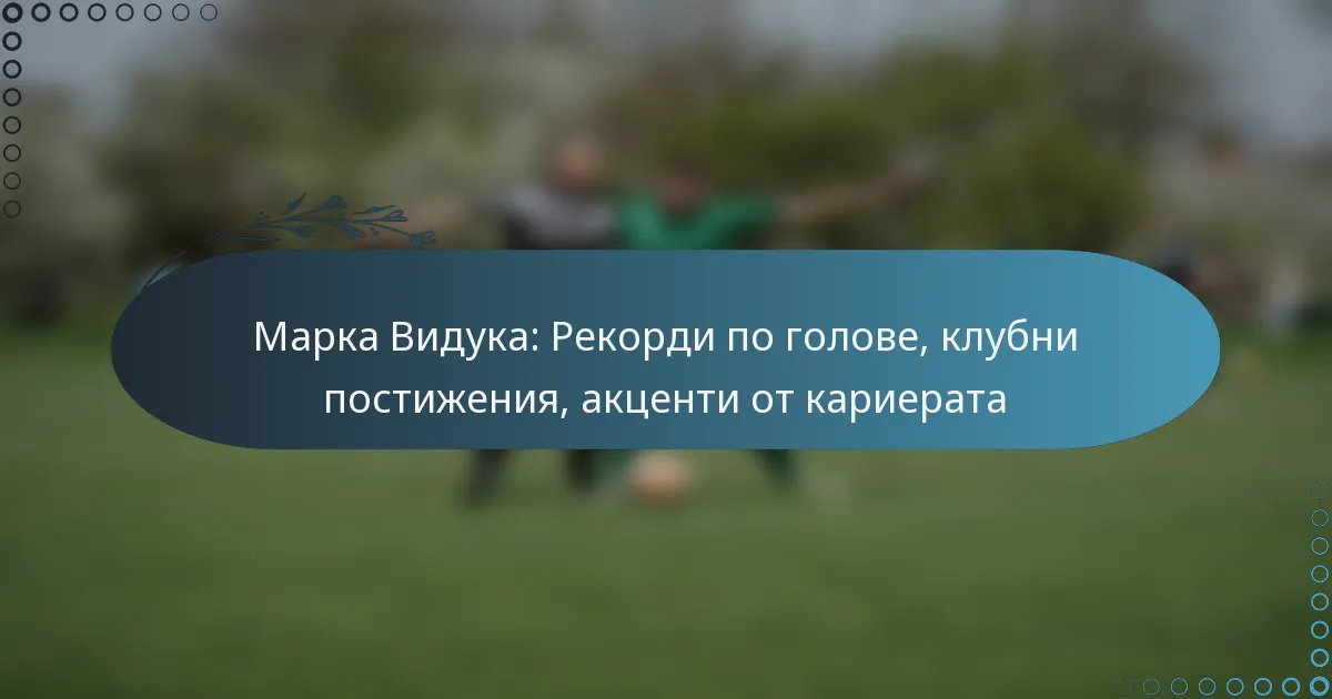 You are currently viewing Марка Видука: Рекорди по голове, клубни постижения, акценти от кариерата