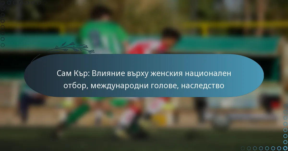 You are currently viewing Сам Кър: Влияние върху женския национален отбор, международни голове, наследство