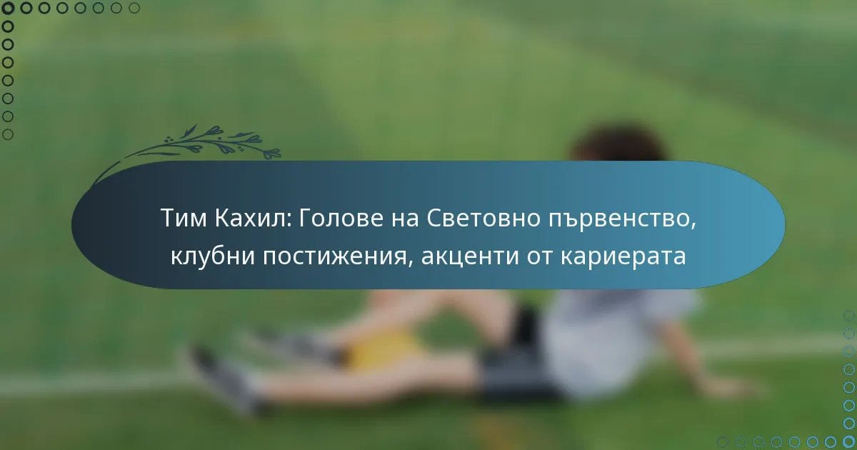 You are currently viewing Тим Кахил: Голове на Световно първенство, клубни постижения, акценти от кариерата