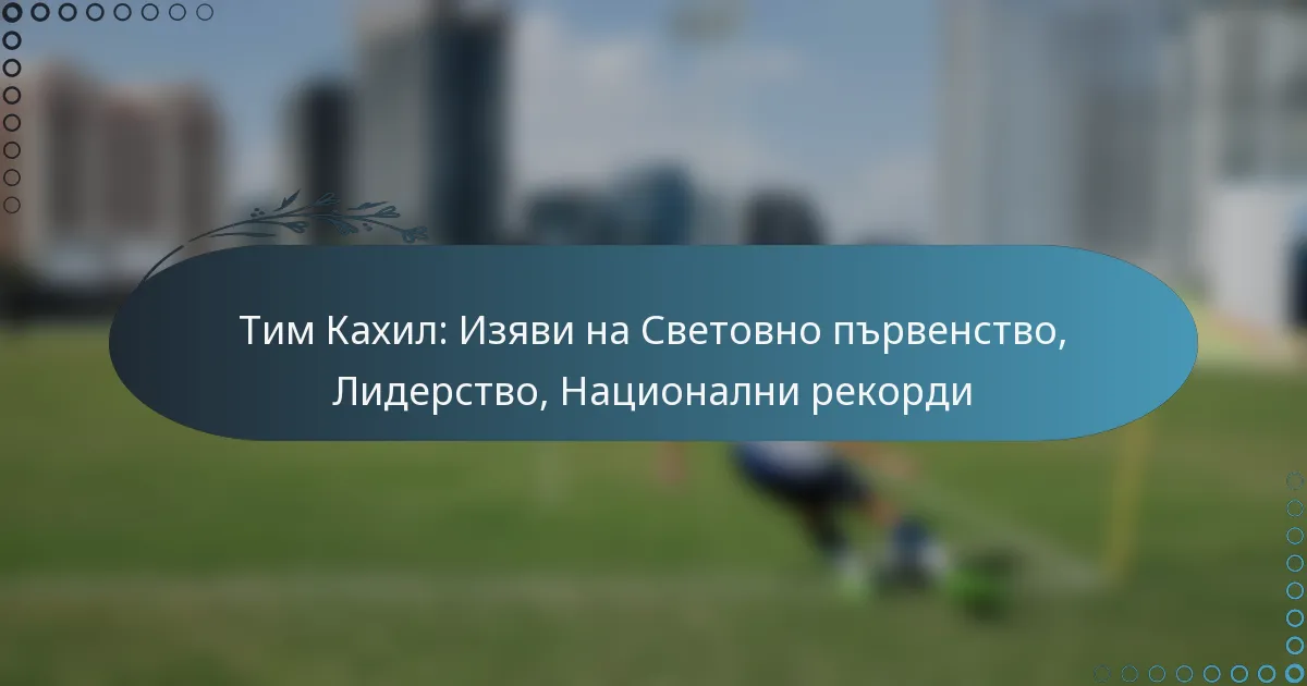 You are currently viewing Тим Кахил: Изяви на Световно първенство, Лидерство, Национални рекорди