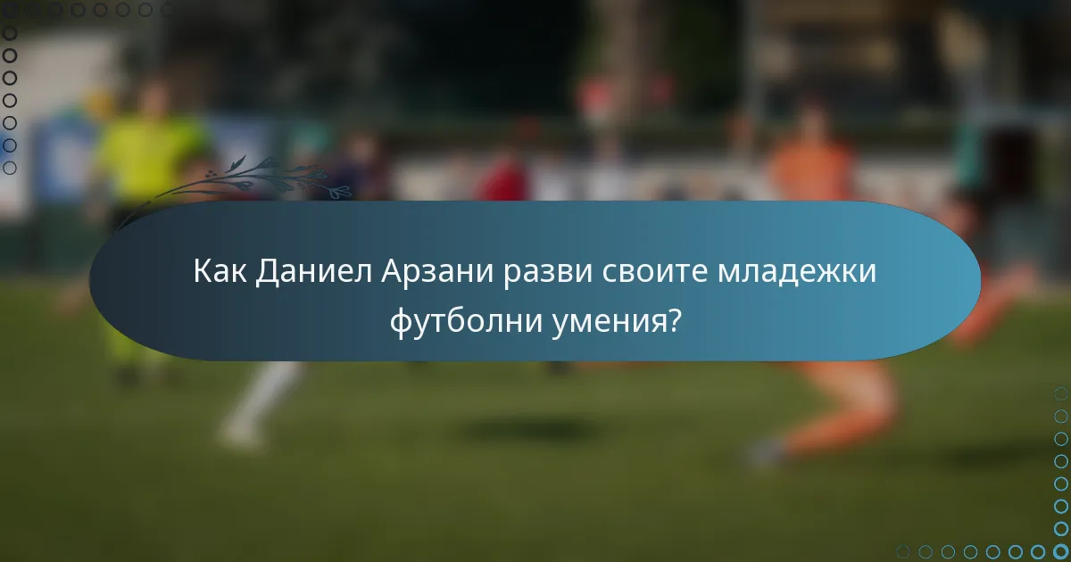 Как Даниел Арзани разви своите младежки футболни умения?