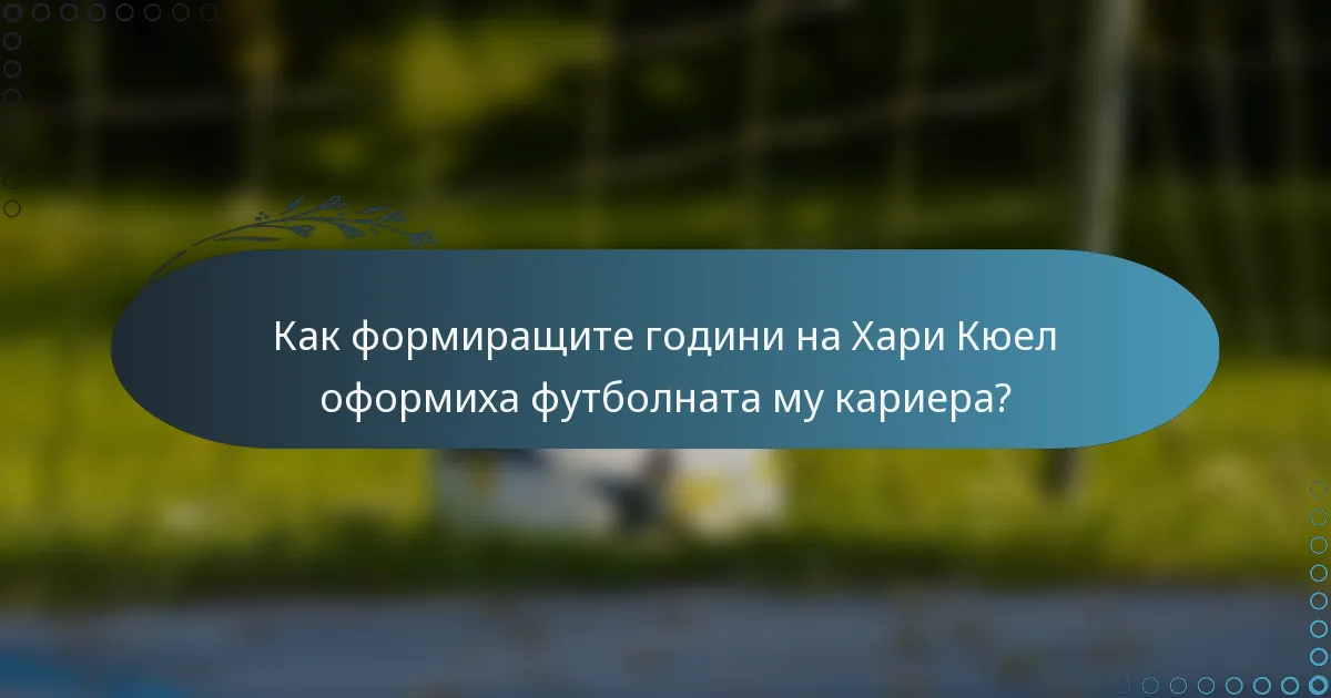 Как формиращите години на Хари Кюел оформиха футболната му кариера?