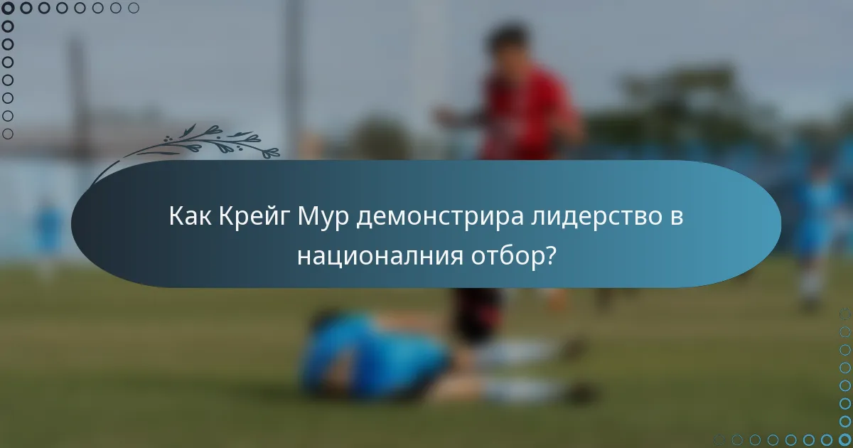 Как Крейг Мур демонстрира лидерство в националния отбор?