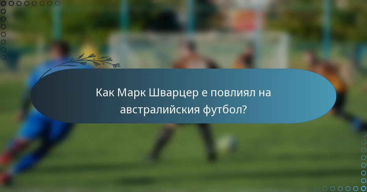 Как Марк Шварцер е повлиял на австралийския футбол?