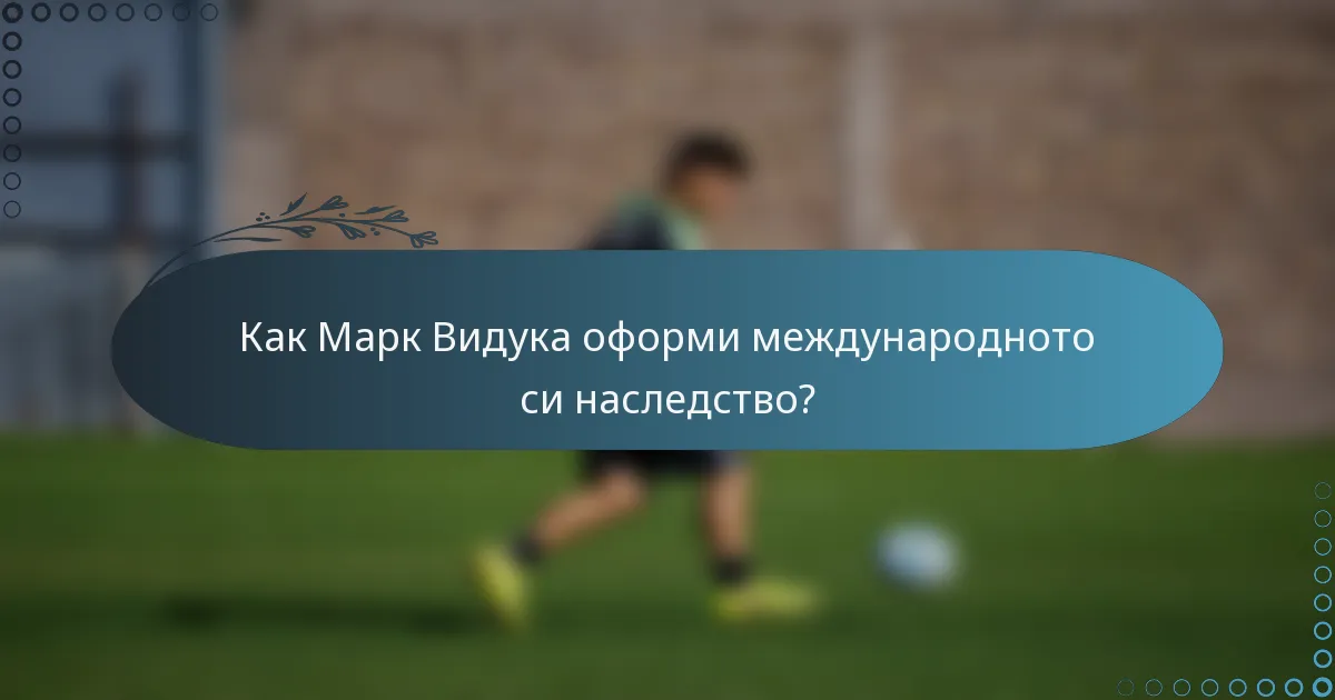 Как Марк Видука оформи международното си наследство?