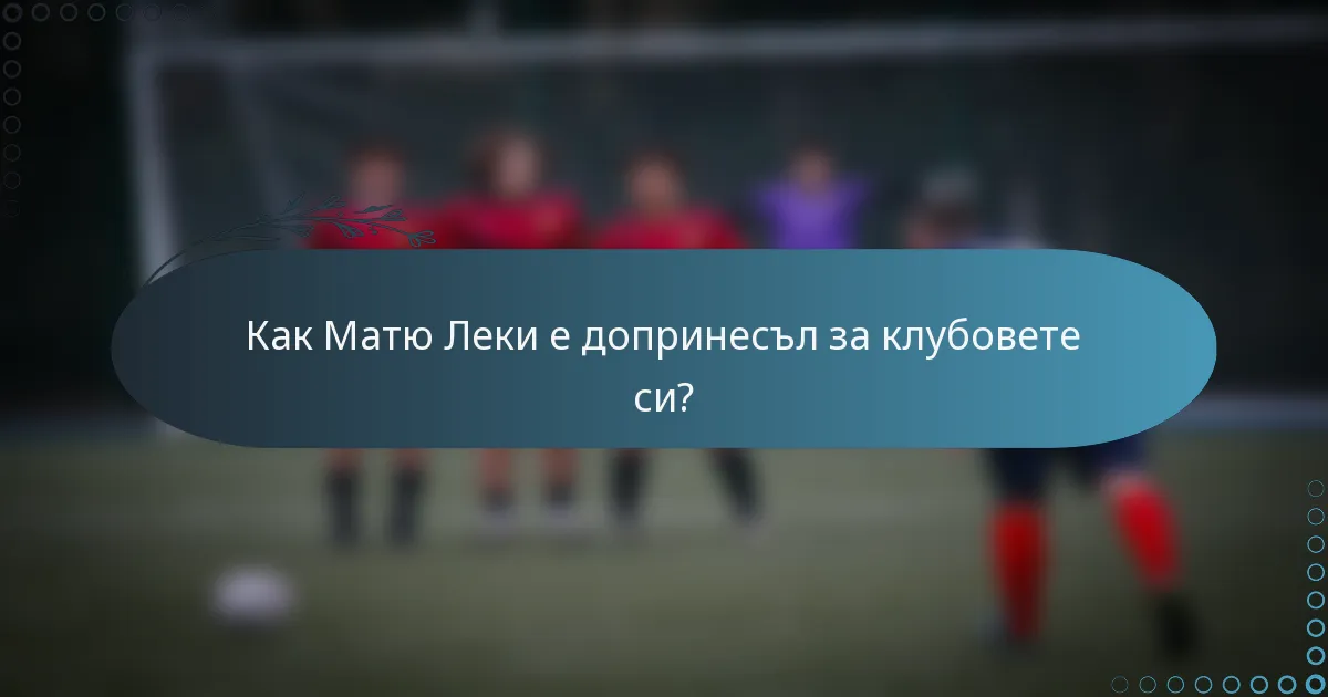 Как Матю Леки е допринесъл за клубовете си?