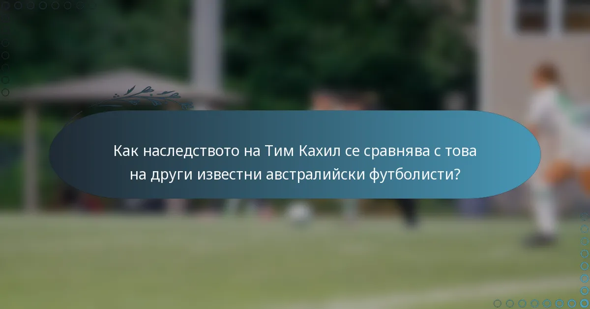 Как наследството на Тим Кахил се сравнява с това на други известни австралийски футболисти?
