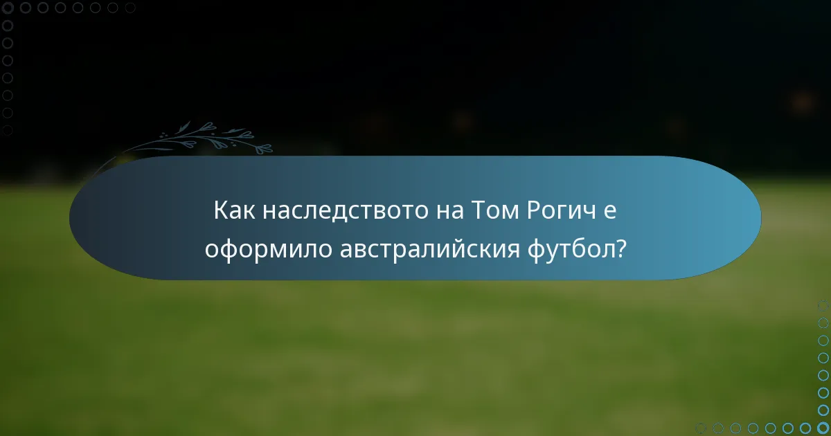 Как наследството на Том Рогич е оформило австралийския футбол?