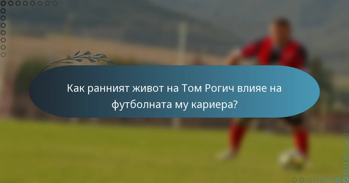 Как ранният живот на Том Рогич влияе на футболната му кариера?