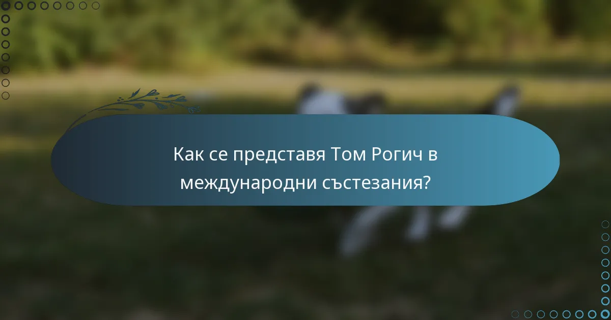 Как се представя Том Рогич в международни състезания?