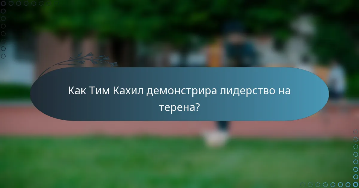 Как Тим Кахил демонстрира лидерство на терена?