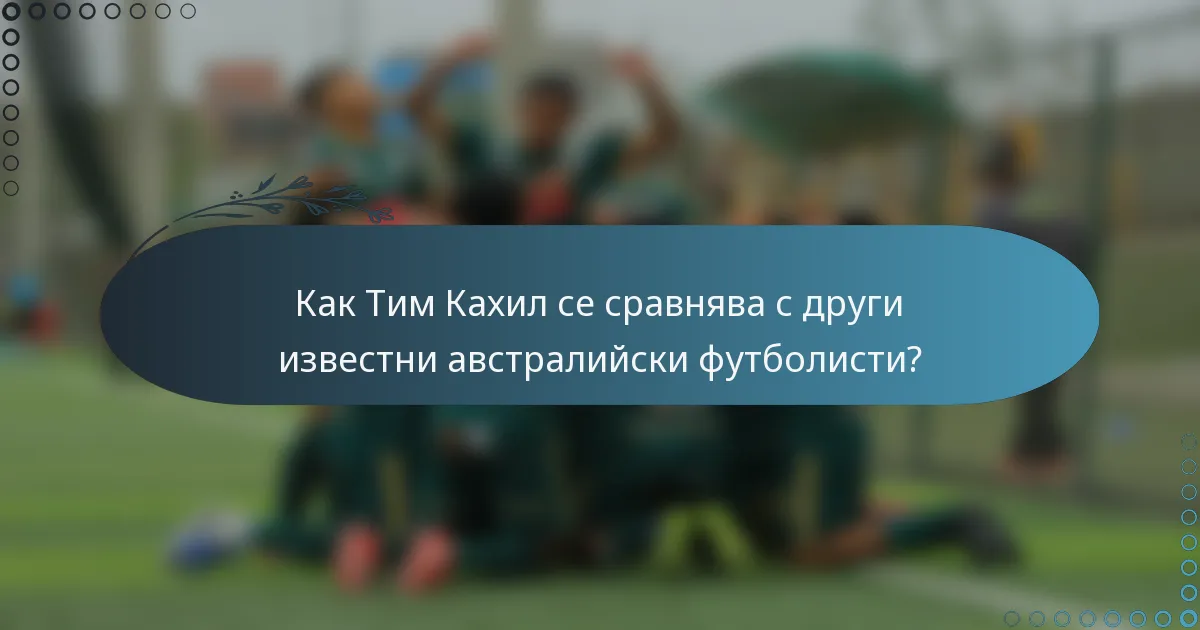 Как Тим Кахил се сравнява с други известни австралийски футболисти?