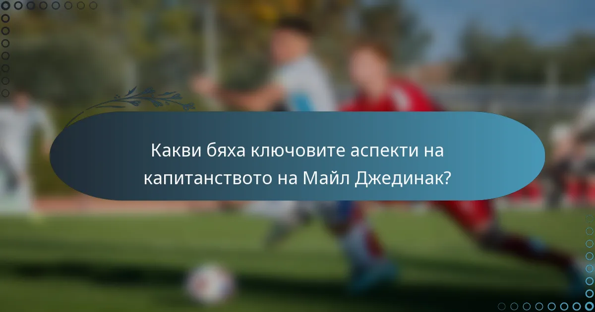 Какви бяха ключовите аспекти на капитанството на Майл Джединак?