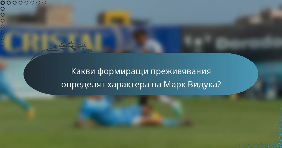 Какви формиращи преживявания определят характера на Марк Видука?