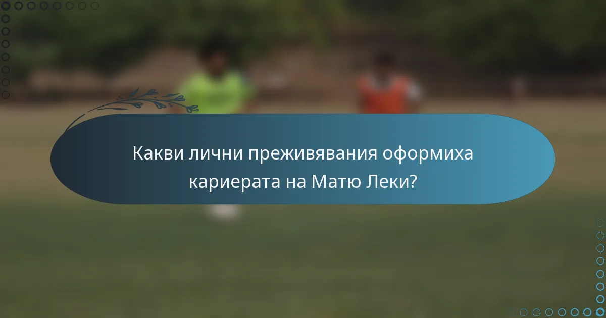 Какви лични преживявания оформиха кариерата на Матю Леки?