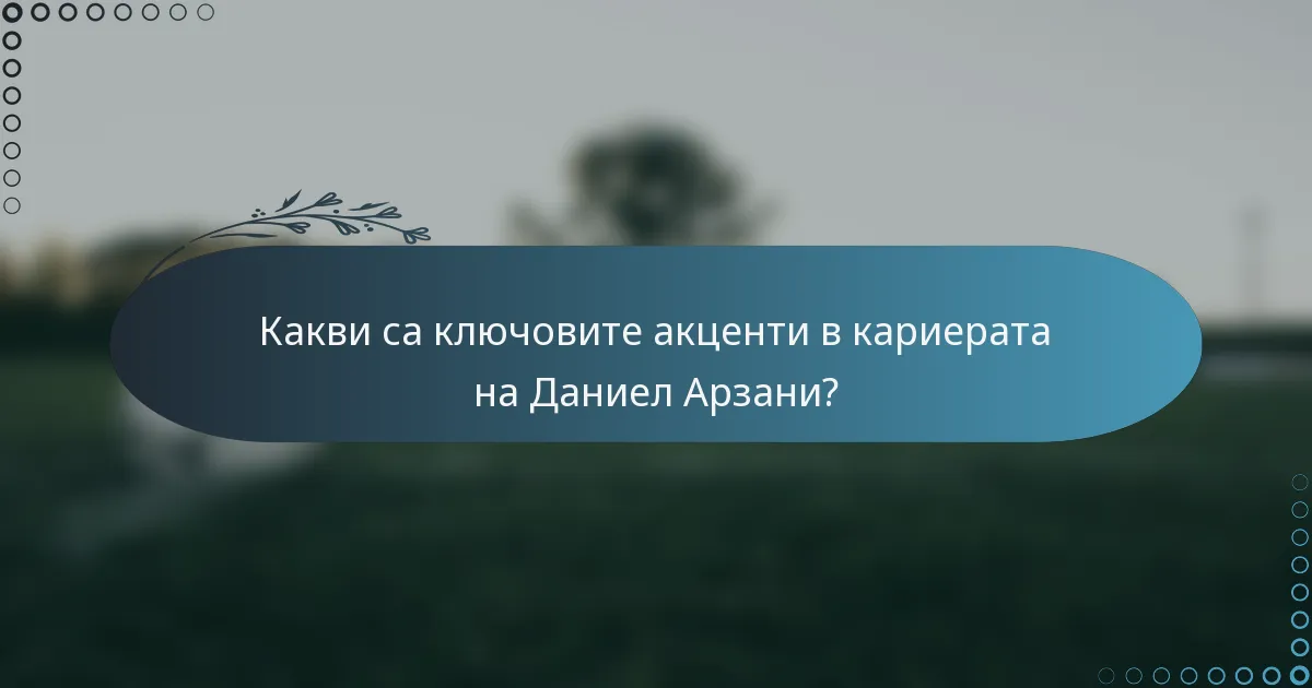 Какви са ключовите акценти в кариерата на Даниел Арзани?