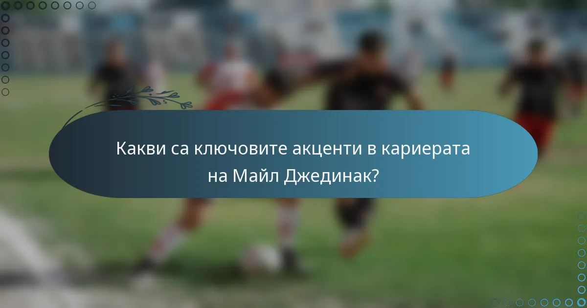 Какви са ключовите акценти в кариерата на Майл Джединак?