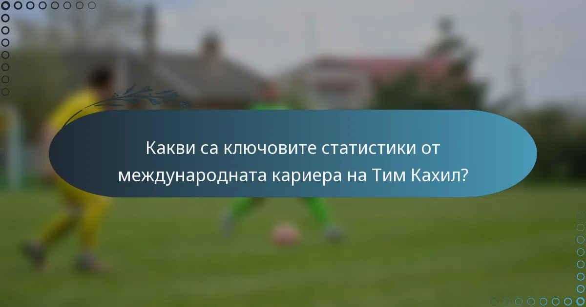 Какви са ключовите статистики от международната кариера на Тим Кахил?