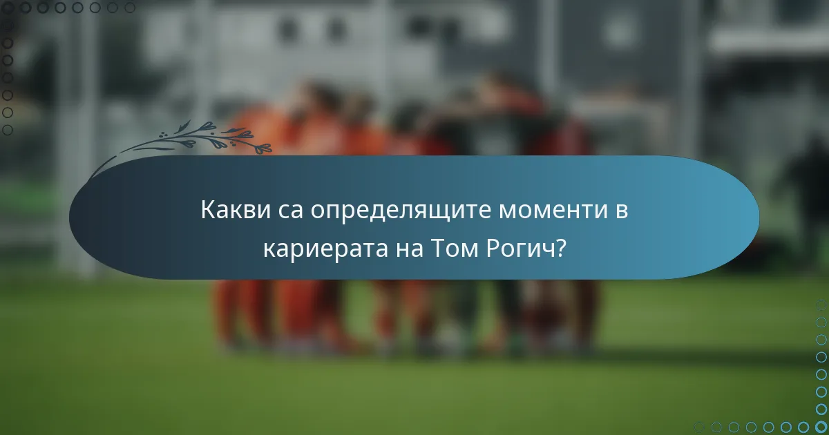 Какви са определящите моменти в кариерата на Том Рогич?