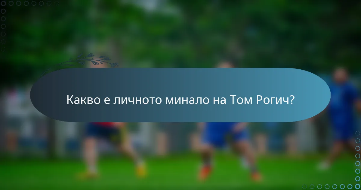 Какво е личното минало на Том Рогич?