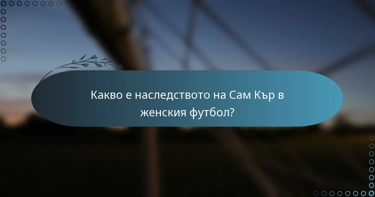 Какво е наследството на Сам Кър в женския футбол?