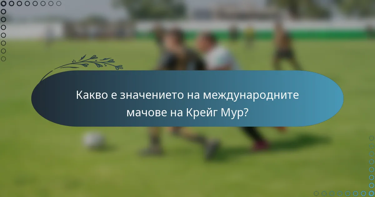 Какво е значението на международните мачове на Крейг Мур?