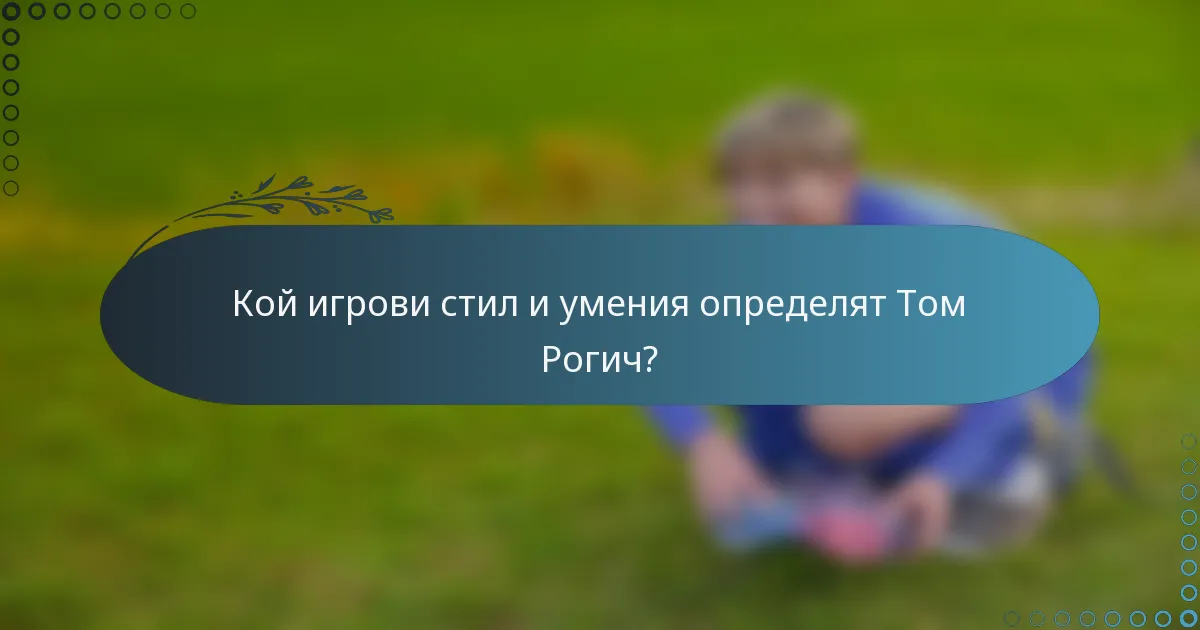 Кой игрови стил и умения определят Том Рогич?