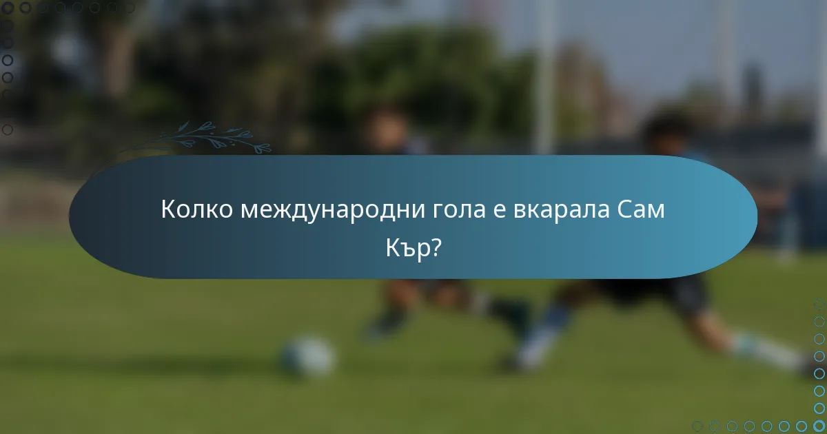 Колко международни гола е вкарала Сам Кър?