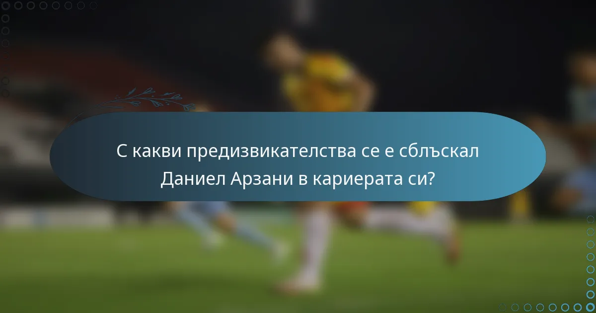 С какви предизвикателства се е сблъскал Даниел Арзани в кариерата си?
