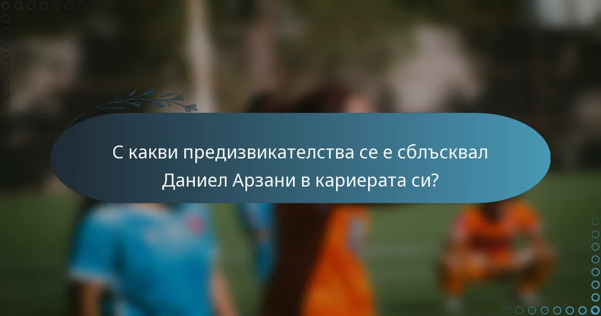 С какви предизвикателства се е сблъсквал Даниел Арзани в кариерата си?