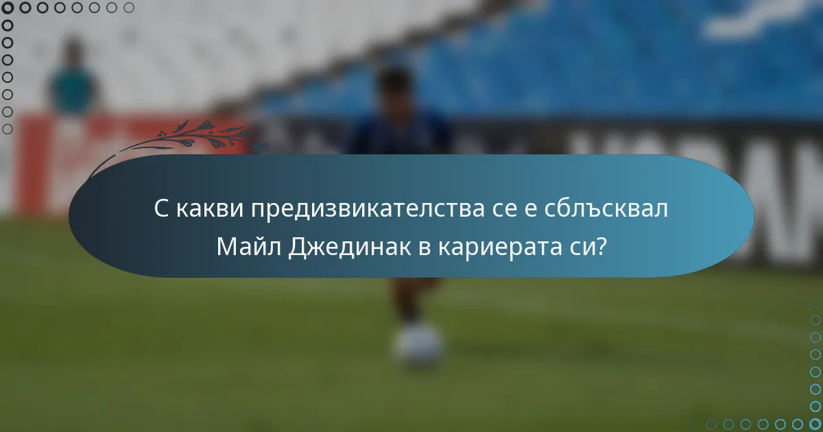 С какви предизвикателства се е сблъсквал Майл Джединак в кариерата си?