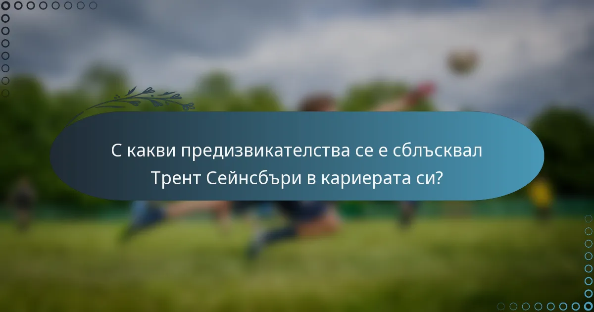 С какви предизвикателства се е сблъсквал Трент Сейнсбъри в кариерата си?
