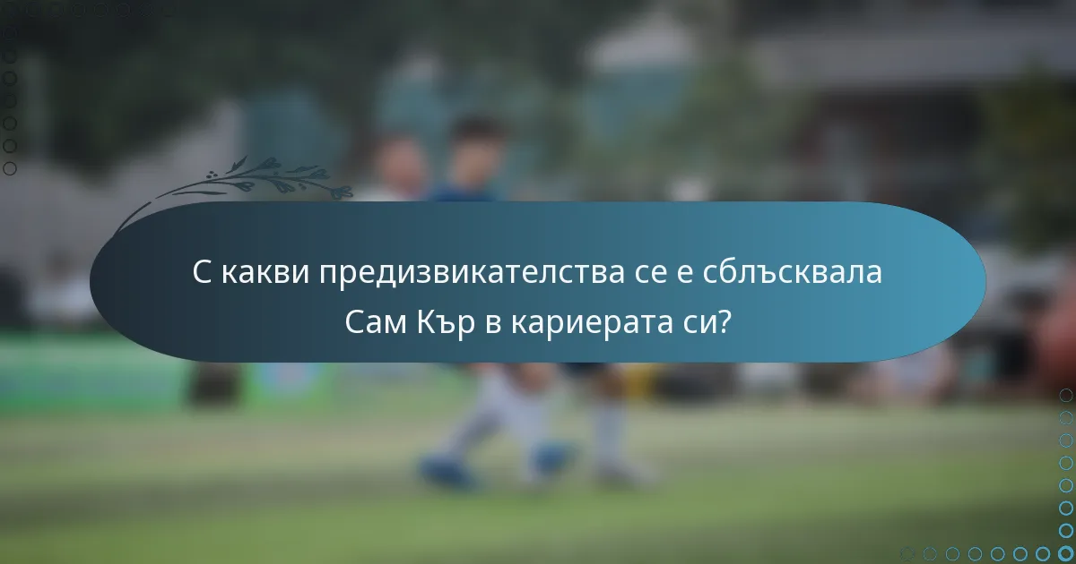 С какви предизвикателства се е сблъсквала Сам Кър в кариерата си?